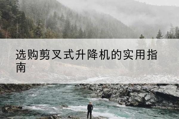 甘孜剪叉式升降机怎么选-选购剪叉式升降机的实用指南