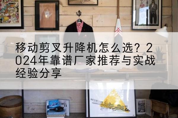 甘孜升降平台厂家推荐-移动剪叉升降机怎么选?2024年靠谱厂家推荐与实战经验分享
