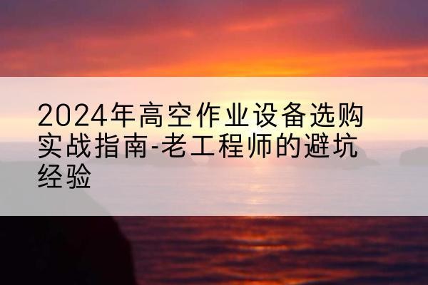 甘孜高空作业升降机厂家推荐-2024年高空作业设备选购实战指南-老工程师的避坑经验