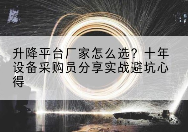 甘孜升降平台厂家-怎么选？十年设备采购员分享实战避坑心得