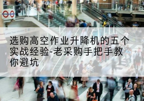 甘孜高空作业升降机厂家-选购高空作业升降机的五个实战经验-老采购手把手教你避坑