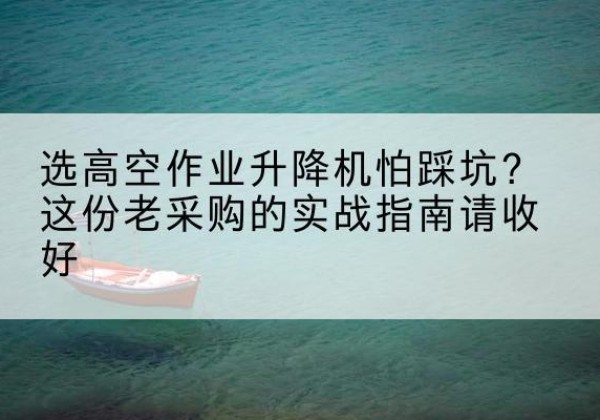 甘孜高空作业升降机厂家推荐-选高空作业升降机怕踩坑？这份老采购的实战指南请收好
