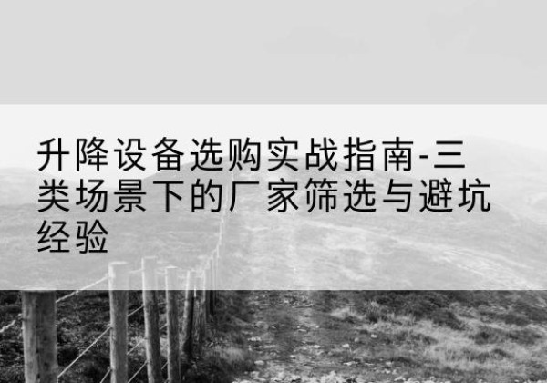 甘孜移动式升降机厂家推荐-升降设备选购实战指南-三类场景下的厂家筛选与避坑经验