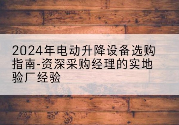 甘孜电动剪叉升降平台厂家-2024年电动升降设备选购指南-资深采购经理的实地验厂经验