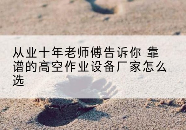 甘孜高空作业升降机厂家推荐-从业十年老师傅告诉你 靠谱的高空作业设备厂家怎么选
