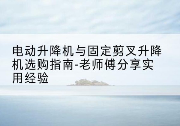 甘孜电动升降机怎么选-电动升降机与固定剪叉升降机选购指南-老师傅分享实用经验