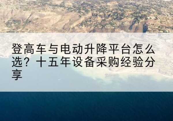甘孜登高车厂家厂家-登高车与电动升降平台怎么选？十五年设备采购经验分享