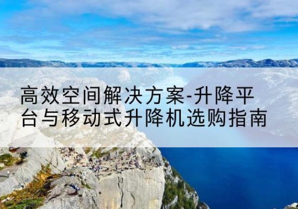 甘孜升降平台厂家-*空间解决方案-升降平台与移动式升降机选购指南