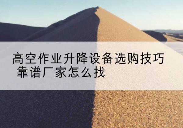 甘孜电动升降平台厂家推荐-高空作业升降设备选购技巧 靠谱厂家怎么找