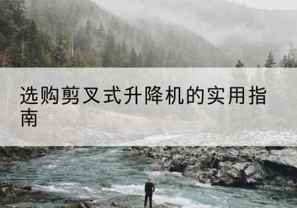 甘孜剪叉式升降机怎么选-选购剪叉式升降机的实用指南
